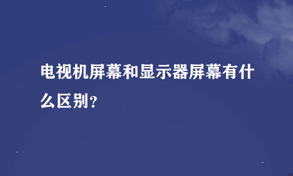 电视机屏幕和显示器屏幕有什么区别？