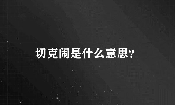 切克闹是什么意思？