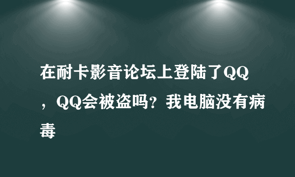 在耐卡影音论坛上登陆了QQ，QQ会被盗吗？我电脑没有病毒