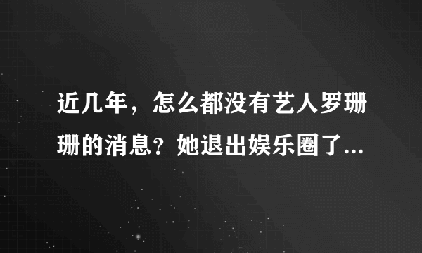 近几年，怎么都没有艺人罗珊珊的消息？她退出娱乐圈了吗？她的博客停留在2010年，新闻也只到2010年。