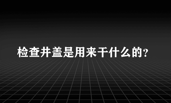 检查井盖是用来干什么的？