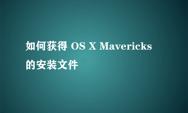 如何获得 OS X Mavericks 的安装文件