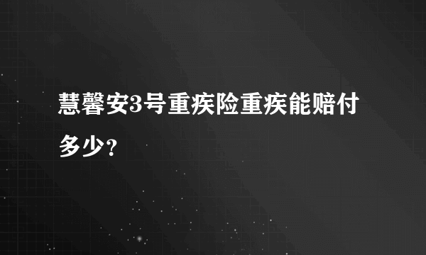 慧馨安3号重疾险重疾能赔付多少？