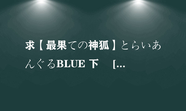 求【最果ての神狐】とらいあんぐるBLUE 下巻 [DVDRIP][864x480][RV10_aac]高清完整版下载，感激不尽