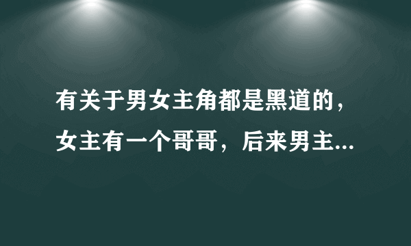 有关于男女主角都是黑道的，女主有一个哥哥，后来男主为了救自己的表妹而乎略女主角的小说