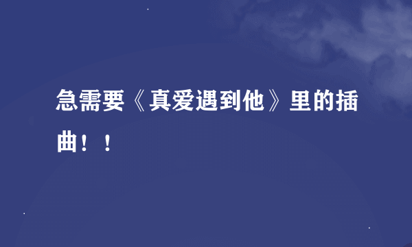 急需要《真爱遇到他》里的插曲！！