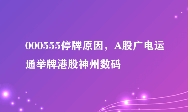 000555停牌原因，A股广电运通举牌港股神州数码