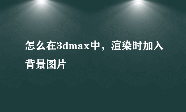 怎么在3dmax中，渲染时加入背景图片