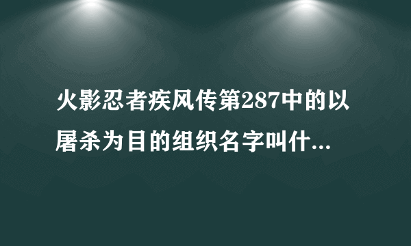 火影忍者疾风传第287中的以屠杀为目的组织名字叫什么 里面的人叫什么