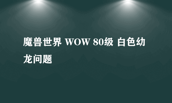 魔兽世界 WOW 80级 白色幼龙问题