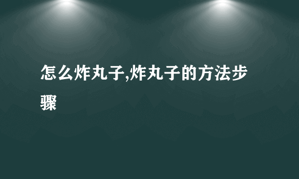 怎么炸丸子,炸丸子的方法步骤