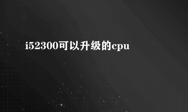 i52300可以升级的cpu