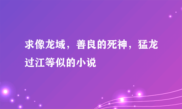 求像龙域，善良的死神，猛龙过江等似的小说