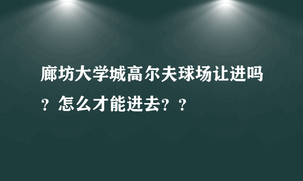 廊坊大学城高尔夫球场让进吗？怎么才能进去？？