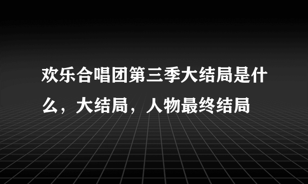 欢乐合唱团第三季大结局是什么，大结局，人物最终结局