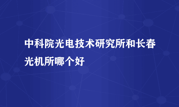 中科院光电技术研究所和长春光机所哪个好