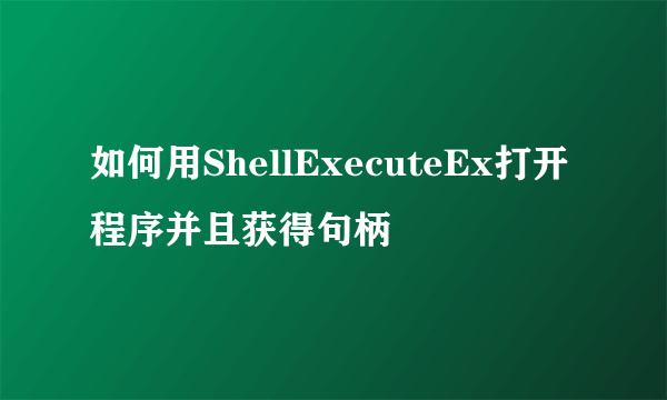 如何用ShellExecuteEx打开程序并且获得句柄