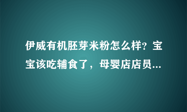 伊威有机胚芽米粉怎么样？宝宝该吃辅食了，母婴店店员给我推荐了这个米粉，想问问怎么样？