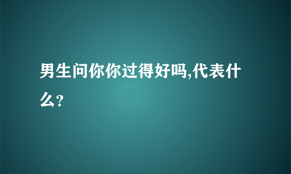 男生问你你过得好吗,代表什么？