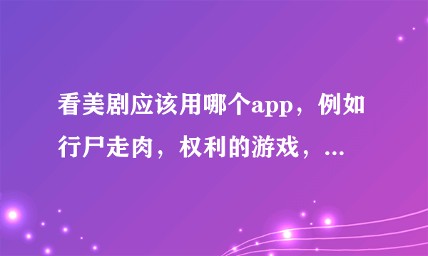 看美剧应该用哪个app，例如行尸走肉，权利的游戏，僵尸国度，生活大爆炸之类的