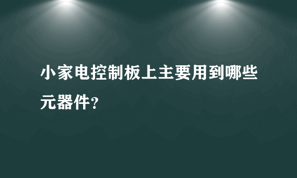 小家电控制板上主要用到哪些元器件？