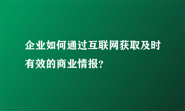 企业如何通过互联网获取及时有效的商业情报？