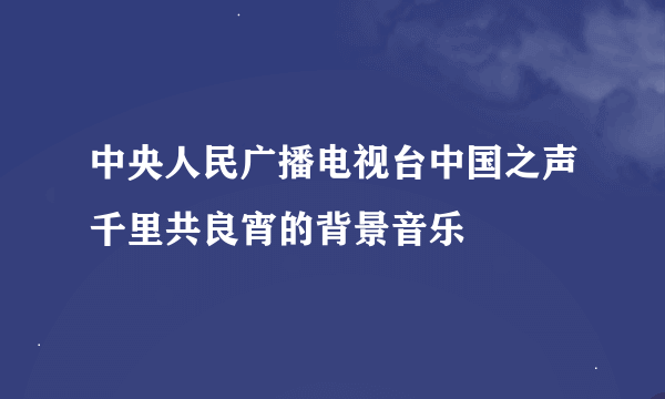 中央人民广播电视台中国之声千里共良宵的背景音乐