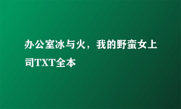 办公室冰与火，我的野蛮女上司TXT全本