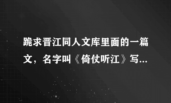 跪求晋江同人文库里面的一篇文，名字叫《倚仗听江》写的是王重阳X黄药师