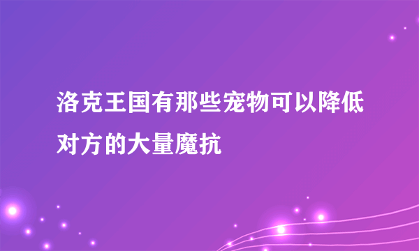 洛克王国有那些宠物可以降低对方的大量魔抗