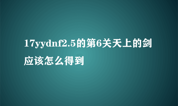 17yydnf2.5的第6关天上的剑应该怎么得到