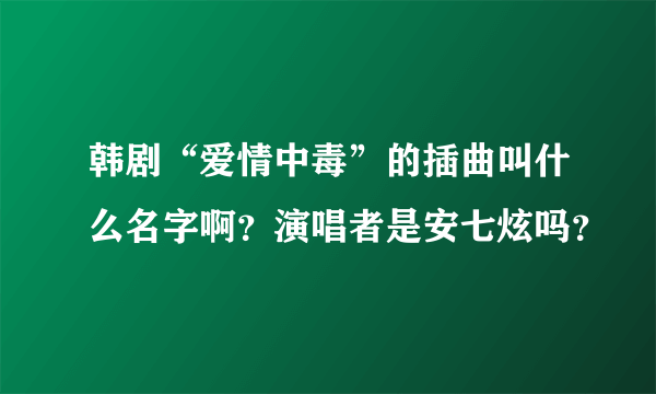 韩剧“爱情中毒”的插曲叫什么名字啊？演唱者是安七炫吗？