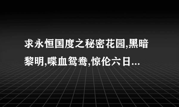 求永恒国度之秘密花园,黑暗黎明,喋血鸳鸯,惊伦六日,封魔印章 .