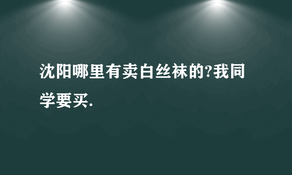 沈阳哪里有卖白丝袜的?我同学要买.