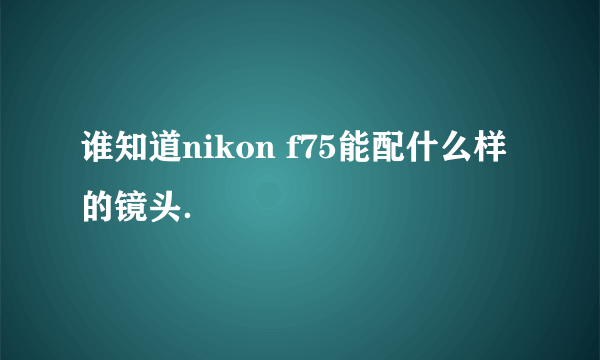谁知道nikon f75能配什么样的镜头．