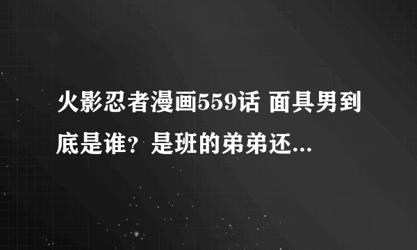 火影忍者漫画559话 面具男到底是谁？是班的弟弟还是绝的分身？求解释