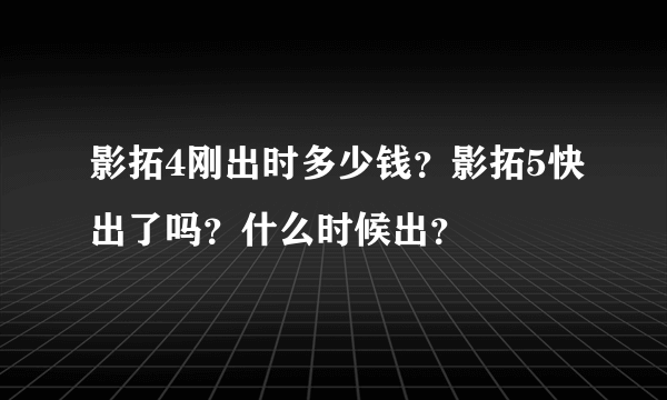 影拓4刚出时多少钱？影拓5快出了吗？什么时候出？