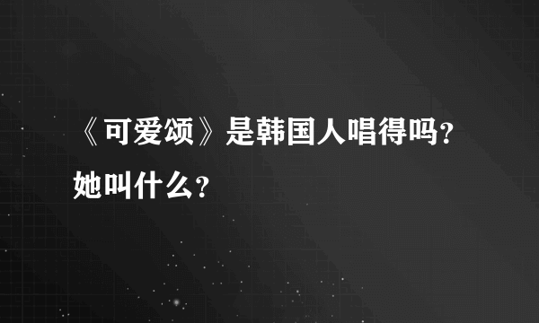 《可爱颂》是韩国人唱得吗？她叫什么？