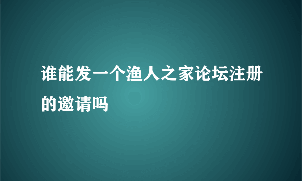 谁能发一个渔人之家论坛注册的邀请吗