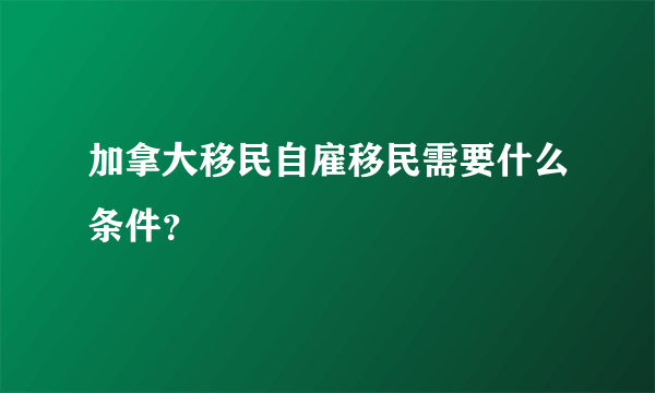 加拿大移民自雇移民需要什么条件？