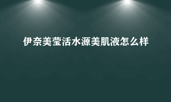 伊奈美莹活水源美肌液怎么样