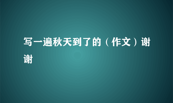 写一遍秋天到了的（作文）谢谢