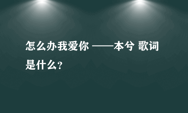 怎么办我爱你 ——本兮 歌词是什么？