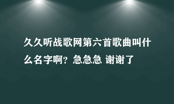 久久听战歌网第六首歌曲叫什么名字啊？急急急 谢谢了