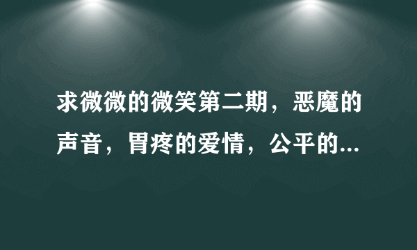 求微微的微笑第二期，恶魔的声音，胃疼的爱情，公平的报复，疯狂的作家的广播剧啊 其他的广播剧有也可以！