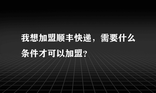 我想加盟顺丰快递，需要什么条件才可以加盟？