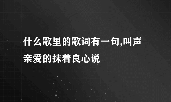 什么歌里的歌词有一句,叫声亲爱的抹着良心说