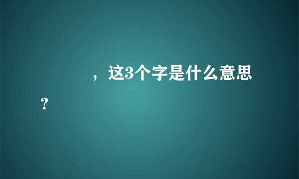 龏乂氼，这3个字是什么意思？