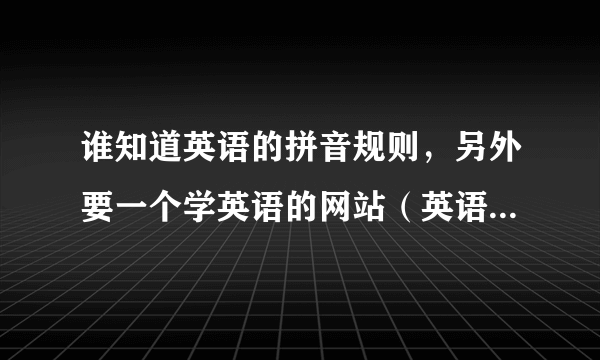 谁知道英语的拼音规则，另外要一个学英语的网站（英语小白看得懂的）