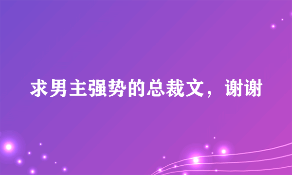 求男主强势的总裁文，谢谢